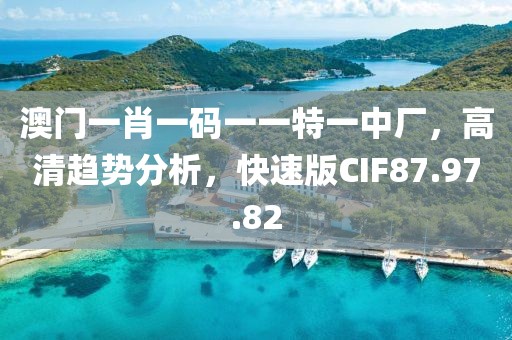 澳门一肖一码一一特一中厂，高清趋势分析，快速版CIF87.97.82