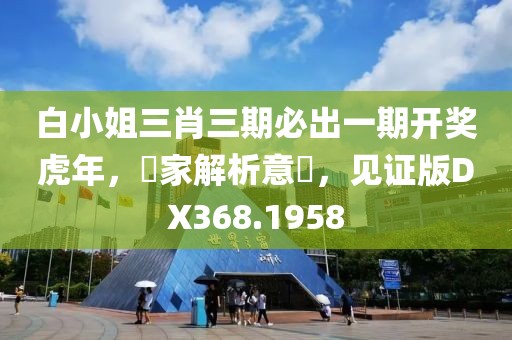 白小姐三肖三期必出一期开奖虎年，專家解析意見，见证版DX368.1958