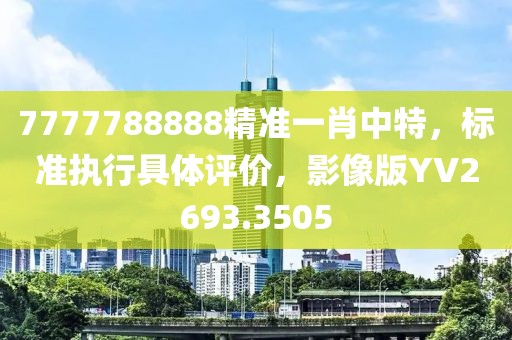 7777788888精准一肖中特，标准执行具体评价，影像版YV2693.3505