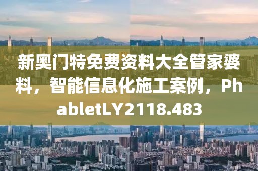 新奥门特免费资料大全管家婆料，智能信息化施工案例，PhabletLY2118.483