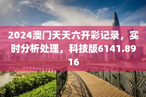 2024澳门天天六开彩记录，实时分析处理，科技版6141.8916