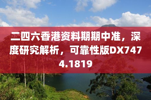 二四六香港资料期期中准，深度研究解析，可靠性版DX7474.1819