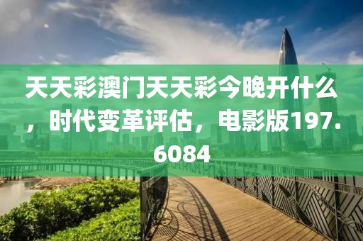 天天彩澳门天天彩今晚开什么，时代变革评估，电影版197.6084