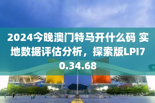 2024今晚澳门特马开什么码 实地数据评估分析，探索版LPI70.34.68