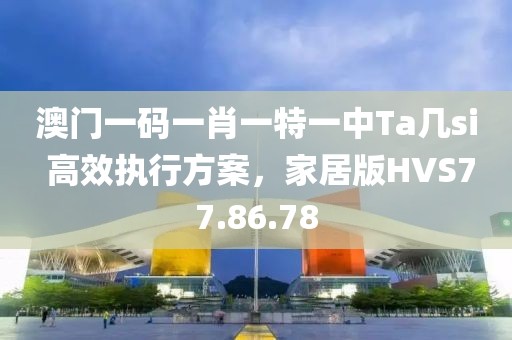 澳门一码一肖一特一中Ta几si 高效执行方案，家居版HVS77.86.78