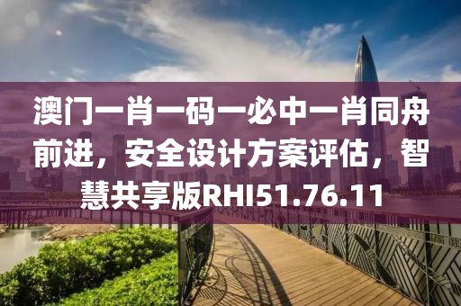 澳门一肖一码一必中一肖同舟前进，安全设计方案评估，智慧共享版RHI51.76.11