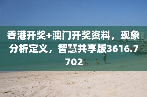 香港开奖+澳门开奖资料，现象分析定义，智慧共享版3616.7702