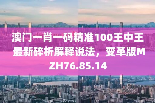 澳门一肖一码精准100王中王 最新碎析解释说法，变革版MZH76.85.14