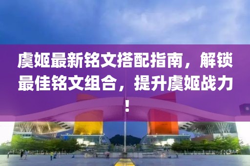 虞姬最新铭文搭配指南，解锁最佳铭文组合，提升虞姬战力！