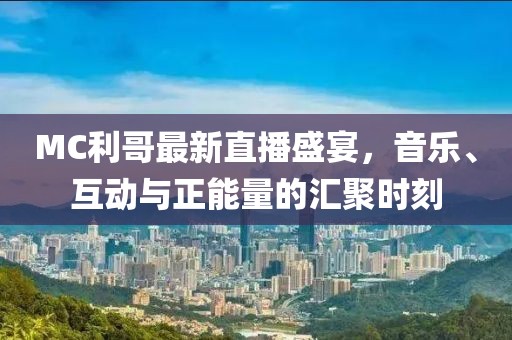 MC利哥最新直播盛宴，音乐、互动与正能量的汇聚时刻