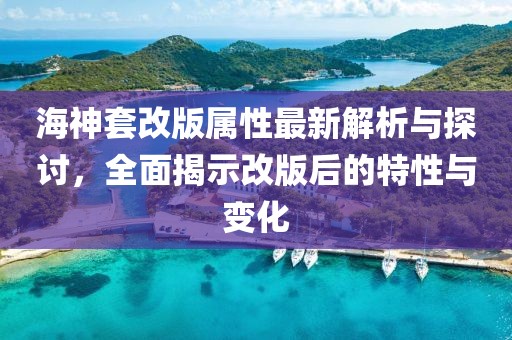 海神套改版属性最新解析与探讨，全面揭示改版后的特性与变化