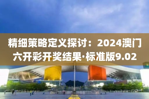 精细策略定义探讨：2024澳门六开彩开奖结果·标准版9.02