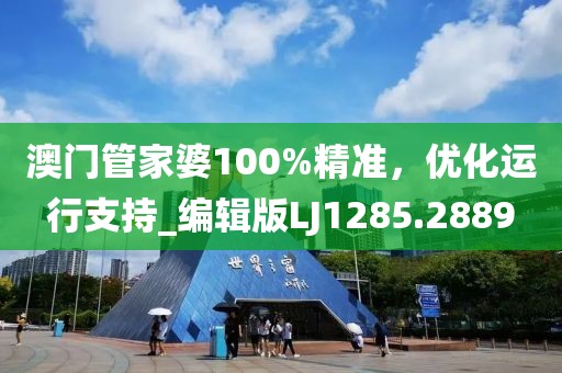 澳门管家婆100%精准，优化运行支持_编辑版LJ1285.2889