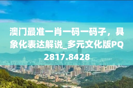 澳门最准一肖一码一码孑，具象化表达解说_多元文化版PQ2817.8428