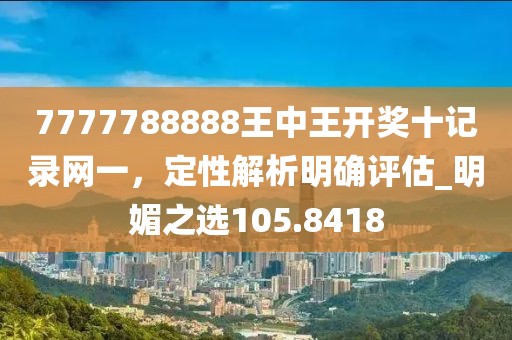 7777788888王中王开奖十记录网一，定性解析明确评估_明媚之选105.8418