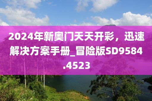 2024年新奥门天天开彩，迅速解决方案手册_冒险版SD9584.4523