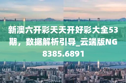 新澳六开彩天天开好彩大全53期，数据解析引导_云端版NG8385.6891