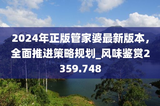 2024年正版管家婆最新版本，全面推进策略规划_风味鉴赏2359.748