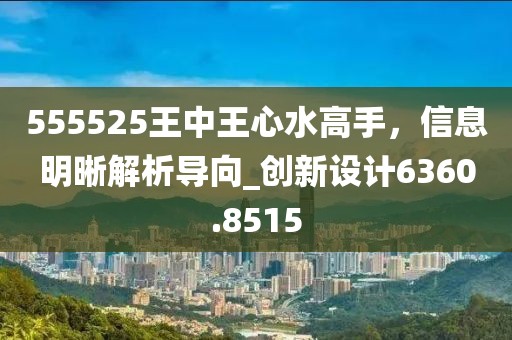 555525王中王心水高手，信息明晰解析导向_创新设计6360.8515