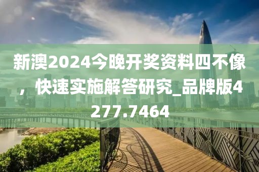 新澳2024今晚开奖资料四不像，快速实施解答研究_品牌版4277.7464