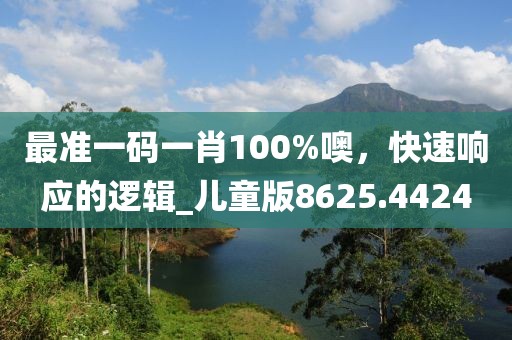 最准一码一肖100%噢，快速响应的逻辑_儿童版8625.4424