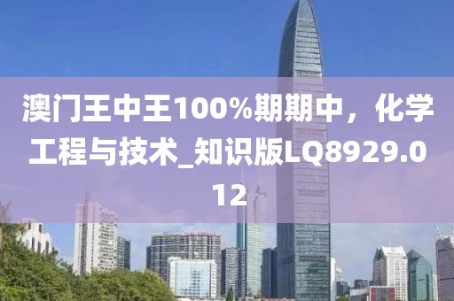 澳门王中王100%期期中，化学工程与技术_知识版LQ8929.012