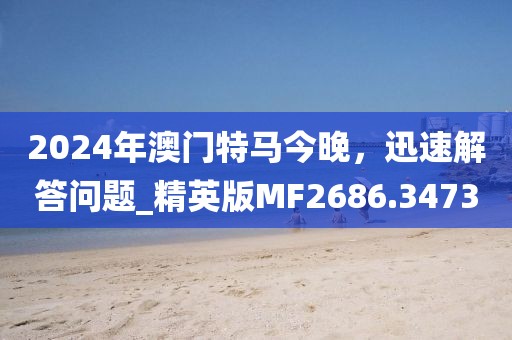 2024年澳门特马今晚，迅速解答问题_精英版MF2686.3473