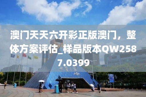 澳门天天六开彩正版澳门，整体方案评估_样品版本QW2587.0399