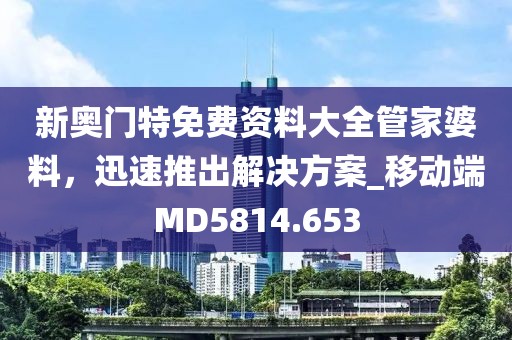 新奥门特免费资料大全管家婆料，迅速推出解决方案_移动端MD5814.653