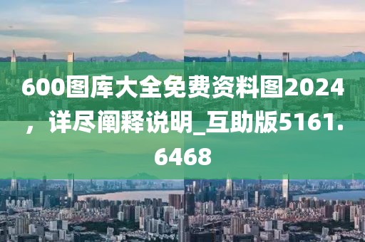 600图库大全免费资料图2024，详尽阐释说明_互助版5161.6468