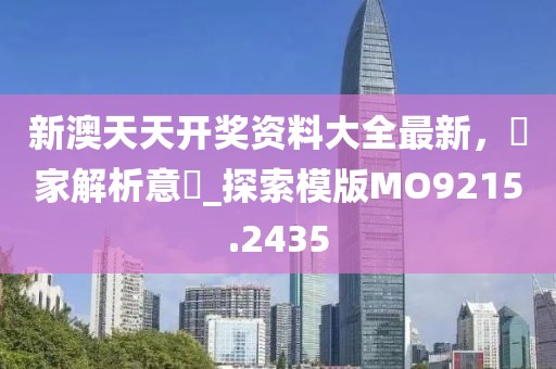 新澳天天开奖资料大全最新，專家解析意見_探索模版MO9215.2435