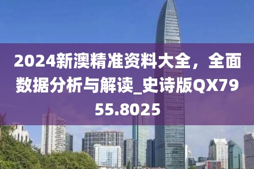 2024新澳精准资料大全，全面数据分析与解读_史诗版QX7955.8025