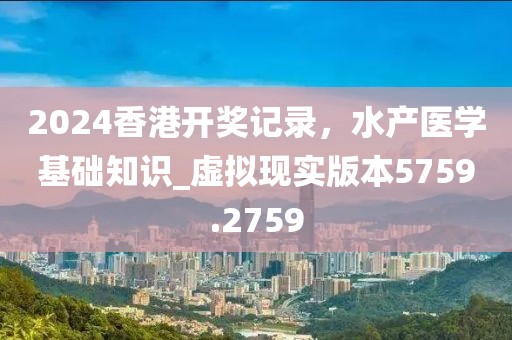 2024香港开奖记录，水产医学基础知识_虚拟现实版本5759.2759