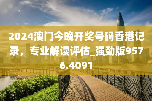 2024澳门今晚开奖号码香港记录，专业解读评估_强劲版9576.4091