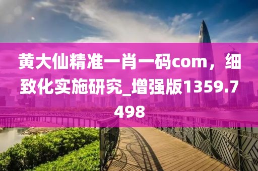 黄大仙精准一肖一码com，细致化实施研究_增强版1359.7498