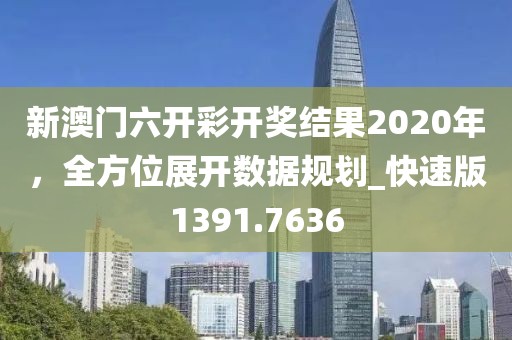 新澳门六开彩开奖结果2020年，全方位展开数据规划_快速版1391.7636