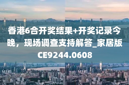 香港6合开奖结果+开奖记录今晚，现场调查支持解答_家居版CE9244.0608