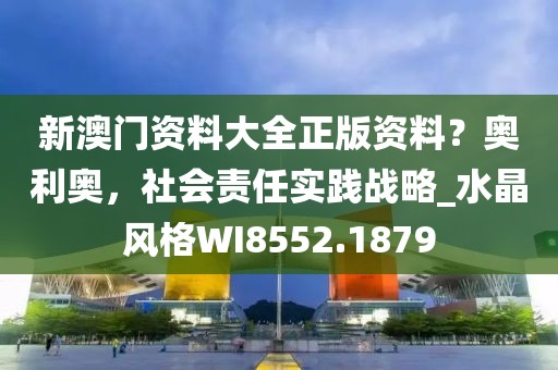 新澳门资料大全正版资料？奥利奥，社会责任实践战略_水晶风格WI8552.1879