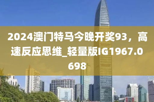 2024澳门特马今晚开奖93，高速反应思维_轻量版IG1967.0698