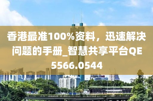 香港最准100%资料，迅速解决问题的手册_智慧共享平台QE5566.0544