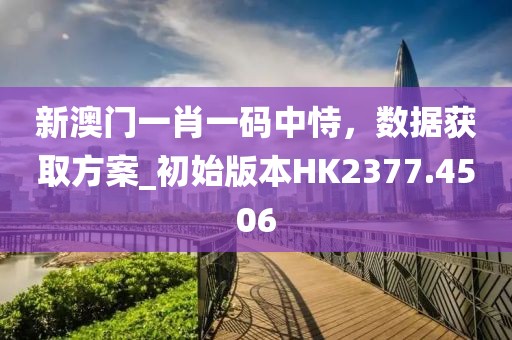 新澳门一肖一码中恃，数据获取方案_初始版本HK2377.4506