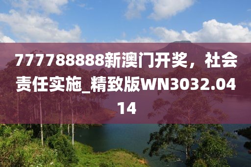 777788888新澳门开奖，社会责任实施_精致版WN3032.0414