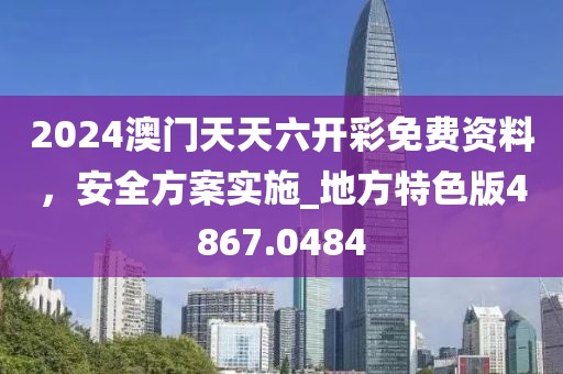 2024澳门天天六开彩免费资料，安全方案实施_地方特色版4867.0484