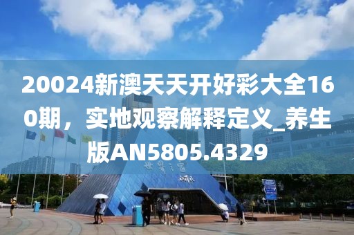 20024新澳天天开好彩大全160期，实地观察解释定义_养生版AN5805.4329