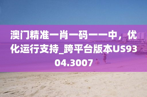 澳门精准一肖一码一一中，优化运行支持_跨平台版本US9304.3007