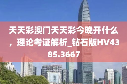 天天彩澳门天天彩今晚开什么，理论考证解析_钻石版HV4385.3667