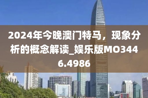 2024年今晚澳门特马，现象分析的概念解读_娱乐版MO3446.4986