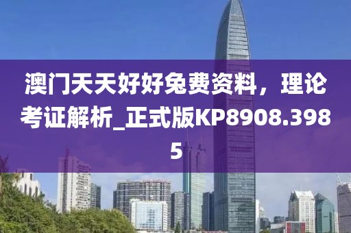 澳门天天好好兔费资料，理论考证解析_正式版KP8908.3985