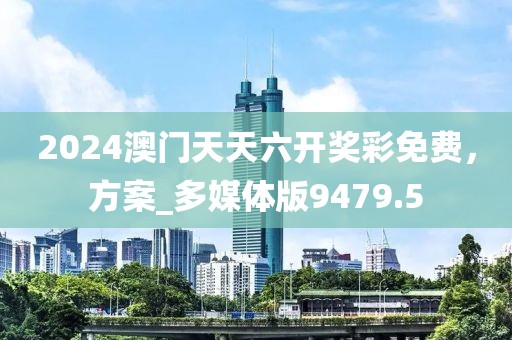 2024澳门天天六开奖彩免费，方案_多媒体版9479.5