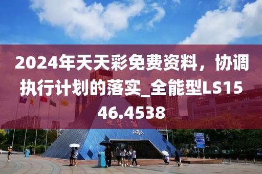 2024年天天彩免费资料，协调执行计划的落实_全能型LS1546.4538